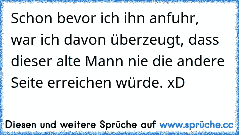 Schon bevor ich ihn anfuhr, war ich davon überzeugt, dass dieser alte Mann nie die andere Seite erreichen würde. xD