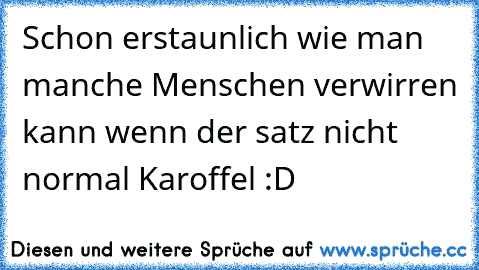 Schon erstaunlich wie man manche Menschen verwirren kann wenn der satz nicht normal Karoffel :D