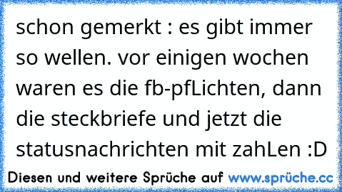 schon gemerkt : es gibt immer so wellen. vor einigen wochen waren es die fb-pfLichten, dann die steckbriefe und jetzt die statusnachrichten mit zahLen :D