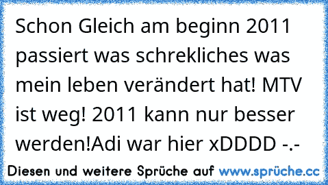 Schon Gleich am beginn 2011 passiert was schrekliches was mein leben verändert hat! MTV ist weg! 2011 kann nur besser werden!Adi war hier xDDDD -.-