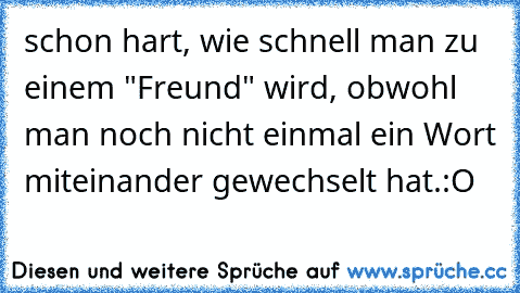 schon hart, wie schnell man zu einem "Freund" wird, obwohl man noch nicht einmal ein Wort miteinander gewechselt hat.:´O