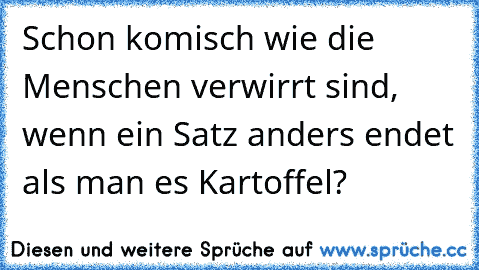 Schon komisch wie die Menschen﻿ verwirrt sind, wenn ein Satz anders endet als man es Kartoffel?