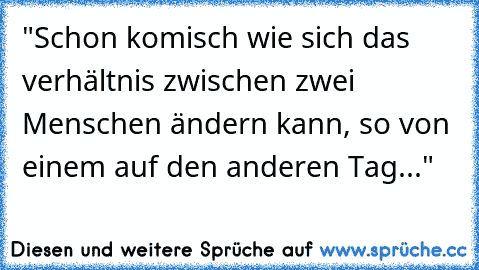 "Schon komisch wie sich das verhältnis zwischen zwei Menschen ändern kann, so von einem auf den anderen Tag..."