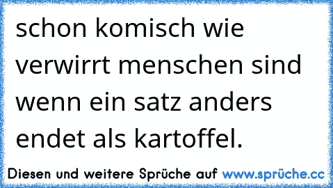 schon komisch wie verwirrt menschen sind wenn ein satz anders endet als kartoffel.