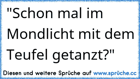 "Schon mal im Mondlicht mit dem Teufel getanzt?"