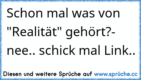 Schon mal was von "Realität" gehört?
- nee.. schick mal Link..