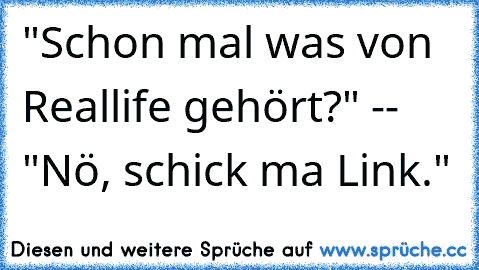 "Schon mal was von Reallife gehört?" -- "Nö, schick ma Link."