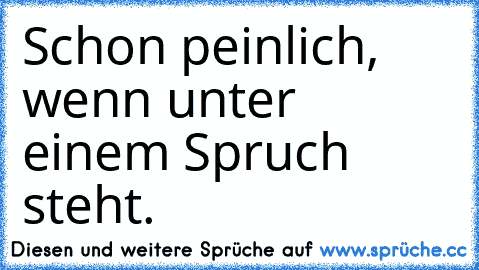 Schon peinlich, wenn unter einem Spruch steht
.