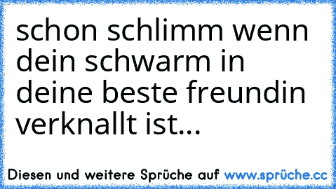 schon schlimm wenn dein schwarm in deine beste freundin verknallt ist...