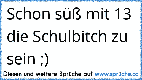 Schon süß mit 13 die Schulbitch zu sein ;)