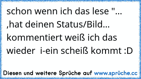 schon wenn ich das lese "... ,hat deinen Status/Bild... kommentiert weiß ich das wieder  i-ein scheiß kommt :D