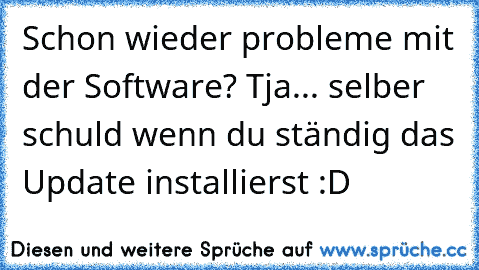 Schon wieder probleme mit der Software? Tja... selber schuld wenn du ständig das Update installierst :D