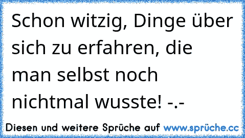 Schon witzig, Dinge über sich zu erfahren, die man selbst noch nichtmal wusste! -.-