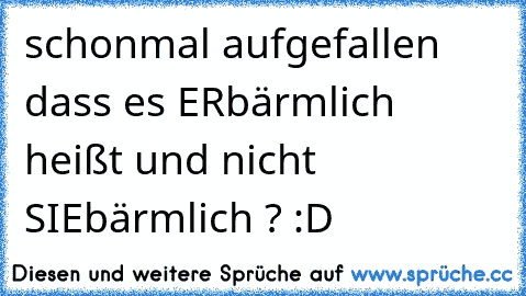 schonmal aufgefallen dass es ERbärmlich heißt und nicht SIEbärmlich ? :D