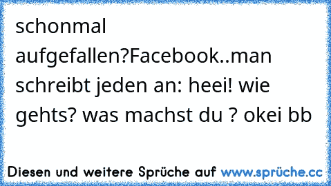 schonmal aufgefallen?
Facebook..man schreibt jeden an: heei! wie gehts? was machst du ? okei bb♥ 