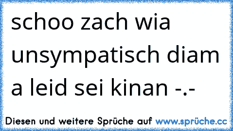 schoo zach wia unsympatisch diam a leid sei kinan -.-