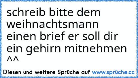 schreib bitte dem weihnachtsmann einen brief er soll dir ein gehirn mitnehmen ^^