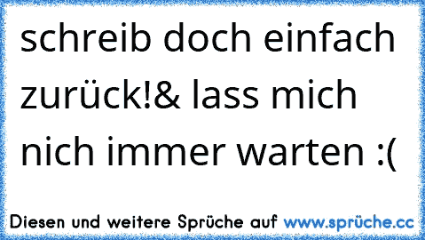 schreib doch einfach zurück!& lass mich nich immer warten :(