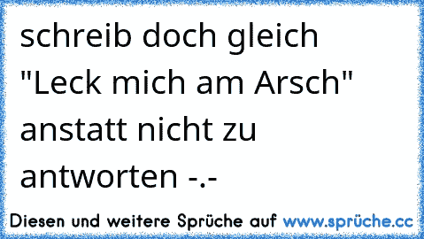 schreib doch gleich "Leck mich am Arsch" anstatt nicht zu antworten -.-