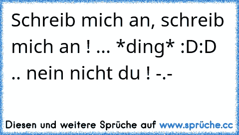 Schreib mich an, schreib mich an ! ... *ding* :D:D .. nein nicht du ! -.-