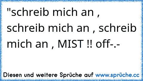 "schreib mich an , schreib mich an , schreib mich an , MIST !! off-.-