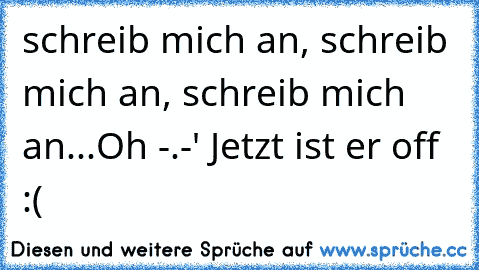 schreib mich an, schreib mich an, schreib mich an...
Oh -.-' Jetzt ist er off :(