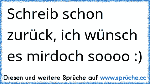 Schreib schon zurück, ich wünsch es mir
doch soooo :) ♥