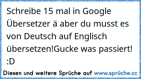 Schreibe 15 mal in Google Übersetzer ä aber du musst es von Deutsch auf Englisch übersetzen!
Gucke was passiert! :D