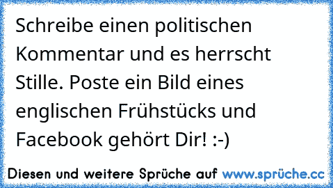 Schreibe einen politischen Kommentar und es herrscht Stille. Poste ein Bild eines englischen Frühstücks und Facebook gehört Dir! :-)