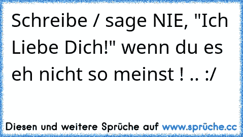 Schreibe / sage NIE, "Ich Liebe Dich!" wenn du es eh nicht so meinst ! .. :/