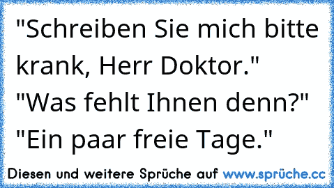 "Schreiben Sie mich bitte krank, Herr Doktor." "Was fehlt Ihnen denn?" "Ein paar freie Tage."