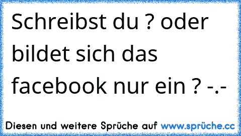 Schreibst du ? oder bildet sich das facebook nur ein ? -.-