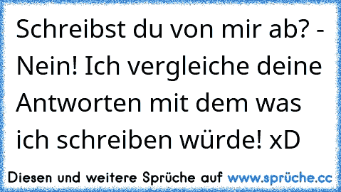 Schreibst du von mir ab? - Nein! Ich vergleiche deine Antworten mit dem was ich schreiben würde! xD