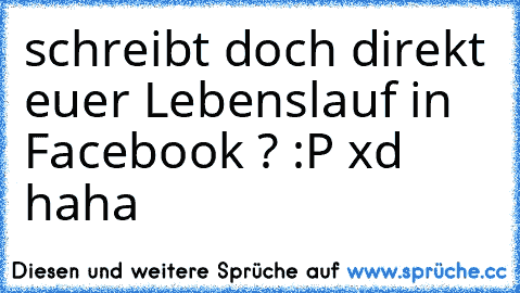 schreibt doch direkt euer Lebenslauf in Facebook ? :P xd haha