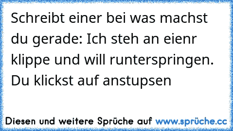 Schreibt einer bei was machst du gerade: Ich steh an eienr klippe und will runterspringen. Du klickst auf anstupsen