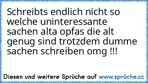 Schreibts endlich nicht so welche uninteressante sachen alta opfas die alt genug sind trotzdem dumme sachen schreiben omg !!!