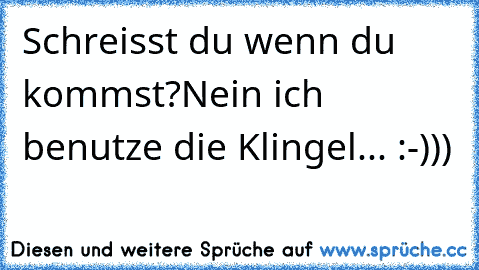 Schreisst du wenn du kommst?
Nein ich benutze die Klingel... :-)))