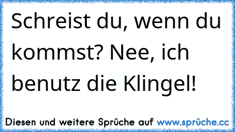 Schreist du, wenn du kommst? Nee, ich benutz die Klingel!