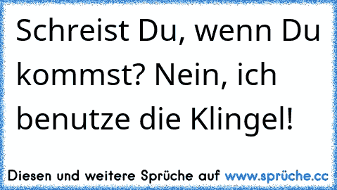 Schreist Du, wenn Du kommst? Nein, ich benutze die Klingel!