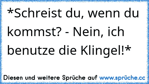 *Schreist du, wenn du kommst? - Nein, ich benutze die Klingel!*