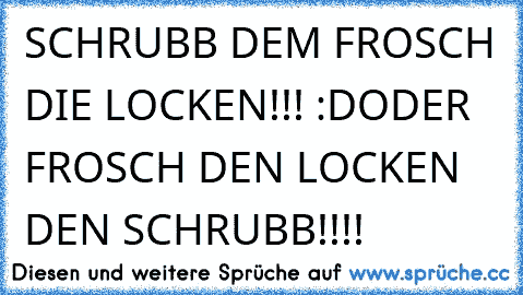 SCHRUBB DEM FROSCH DIE LOCKEN!!! :D
ODER FROSCH DEN LOCKEN DEN SCHRUBB!!!!