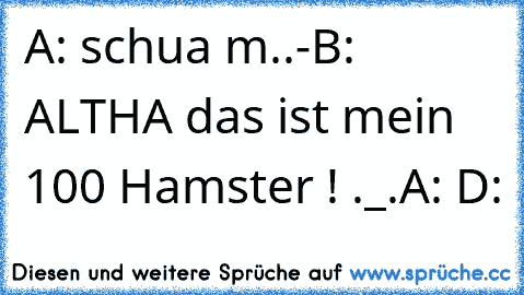 A: schua m..-
B: ALTHA das ist mein 100 Hamster ! ._.
A: D: