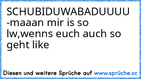 SCHUBIDUWABADUUUU -maaan mir is so lw,wenns euch auch so geht like