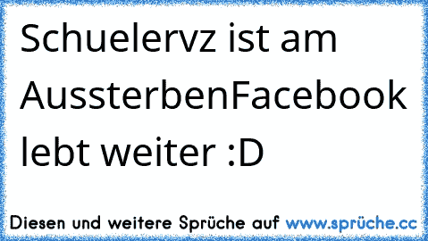 Schuelervz ist am Aussterben
Facebook lebt weiter :D