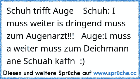 Schuh trifft Auge    Schuh: I muss weiter is dringend muss zum Augenarzt!!!   Auge:I muss a weiter muss zum Deichmann ane Schuah kaffn  :)