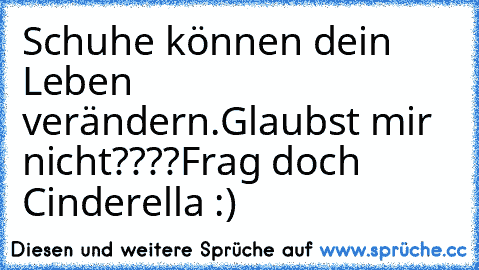 Schuhe können dein Leben verändern.
Glaubst mir nicht????
Frag doch Cinderella :)