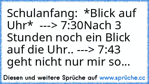 Schulanfang:  *Blick auf Uhr*  ---> 7:30
Nach 3 Stunden noch ein Blick auf die Uhr.. ---> 7:43 
geht nicht nur mir so...