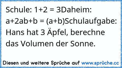 Schule: 1+2 = 3
Daheim: a²+2ab+b² = (a+b)²
Schulaufgabe: Hans hat 3 Äpfel, berechne das Volumen der Sonne.