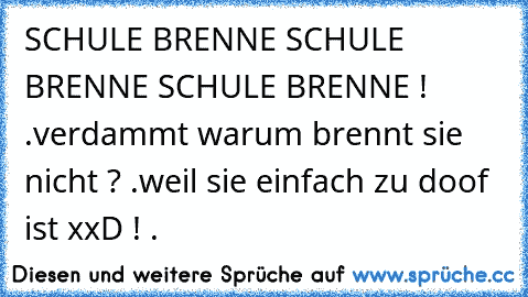 SCHULE BRENNE SCHULE BRENNE SCHULE BRENNE ! .
verdammt warum brennt sie nicht ? .
weil sie einfach zu doof ist xxD ! .