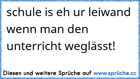 schule is eh ur leiwand wenn man den unterricht weglässt!